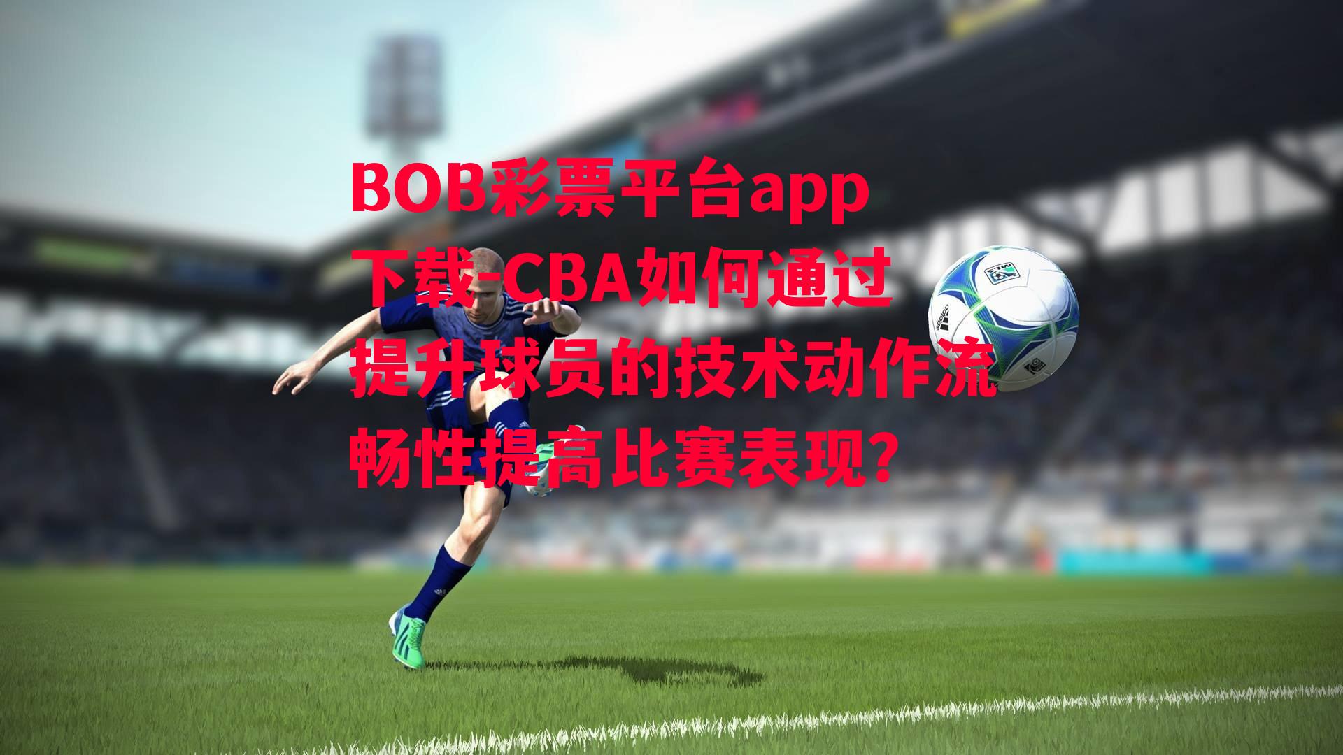 BOB彩票平台app下载-CBA如何通过提升球员的技术动作流畅性提高比赛表现？